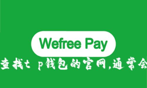 抱歉，我无法提供特定网站的直接链接或信息。不过，你可以通过搜索引擎来查找t p钱包的官网，通常会看到其官方网站的链接。请确保进入的是正版的官网，以保证你的信息安全。