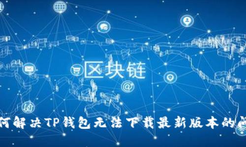 如何解决TP钱包无法下载最新版本的问题