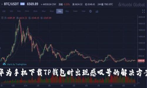 华为手机下载TP钱包时出现感叹号的解决方案