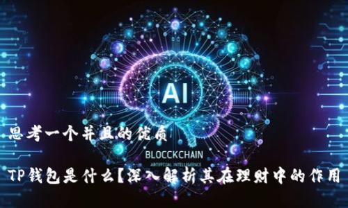 思考一个并且的优质

TP钱包是什么？深入解析其在理财中的作用