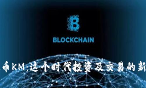 虚拟币KM：这个时代投资及交易的新机遇