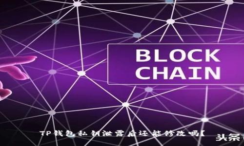 TP钱包私钥泄露后还能修改吗？
