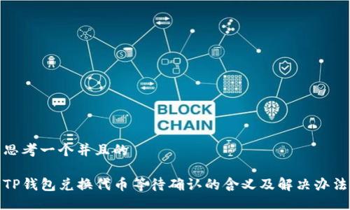 思考一个并且的

TP钱包兑换代币等待确认的含义及解决办法