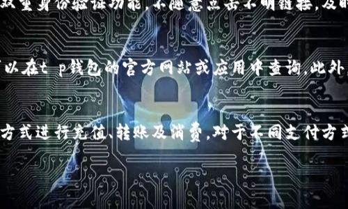 根据我的知识，t p钱包的客服电话并不是一个固定的号码，它可能会因地区、版本或服务类型而有所不同。为了获得最新和最准确的信息，我建议您访问t p钱包的官方网站或通过其官方应用程序查询客服联系方式。

如果您在使用t p钱包时遇到问题，以下是一些常见问题及解决建议：

### 常见问题及解决建议

1. 如何找回丢失的t p钱包密码？
如果您忘记了t p钱包的密码，通常可以通过电子邮件或手机验证码进行重设。首先，打开t p钱包应用，找到“找回密码”或“忘记密码”的选项。输入您注册时使用的邮箱或手机号码，然后按照系统提示进行密码重设。确保您的手机或邮箱能够接收到验证码，这样才能顺利完成密码重置。

2. t p钱包的提现流程是怎样的？
提现流程通常较为简单。用户需登录t p钱包账号，进入“钱包”或“余额”页面，选择“提现”选项。接着输入所需提现金额，选择提现方式（如银行卡、支付宝等），并确认提现申请。提现到账时间可能因银行或支付机构的不同而有所差异，常见的到账时间为1-3个工作日。

3. 如何提高t p钱包使用的安全性？
为了提升t p钱包的安全性，用户应采取以下措施：使用强而复杂的密码，定期更换密码，不要在公共场合登录钱包，开启双重身份验证功能，不随意点击不明链接，及时更新软件版本。此外，定期检查交易记录，以及时发现异常情况。

4. t p钱包的手续费是多少？
t p钱包的手续费一般根据交易类型和金额而有所不同。通常，转账和提现会收取一定比例的手续费，具体手续费标准可以在t p钱包的官方网站或应用中查询。此外，有些情况下，平台会有活动期限内免手续费的优惠，用户可以留意这类信息以减少交易成本。

5. t p钱包支持哪些支付方式？
t p钱包通常支持多种支付方式，主要包括银行卡、信用卡、支付宝、微信支付等。用户可以根据个人需求选择适合的支付方式进行充值、转账及消费。对于不同支付方式，t p钱包也可能设定不同的限额和手续费，具体情况需参考官方网站的有关说明。

如需了解更多关于t p钱包的其他问题及使用指南，请随时关注其官网或联系官方客服以获取最新的信息和帮助。